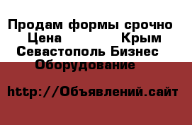 Продам формы срочно. › Цена ­ 70 000 - Крым, Севастополь Бизнес » Оборудование   